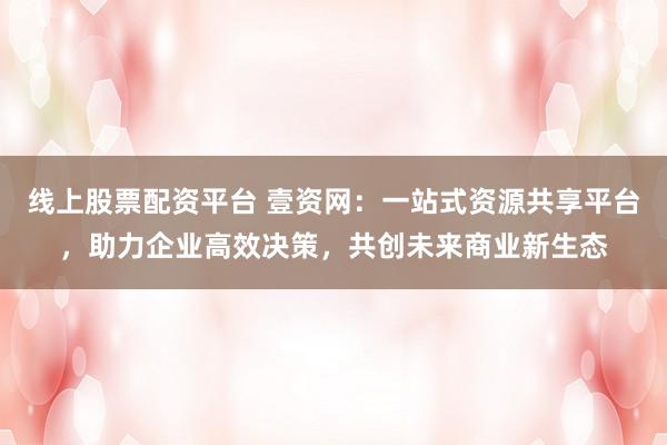 线上股票配资平台 壹资网：一站式资源共享平台，助力企业高效决策，共创未来商业新生态