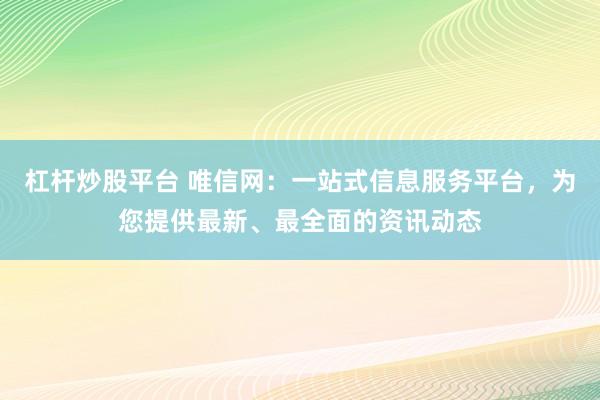杠杆炒股平台 唯信网：一站式信息服务平台，为您提供最新、最全面的资讯动态
