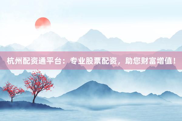 杭州配资通平台：专业股票配资，助您财富增值！