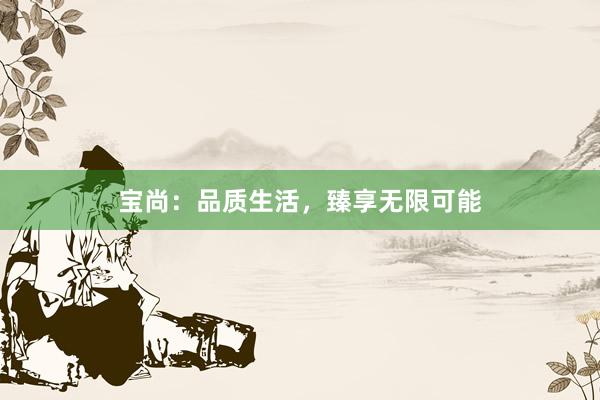 宝尚：品质生活，臻享无限可能