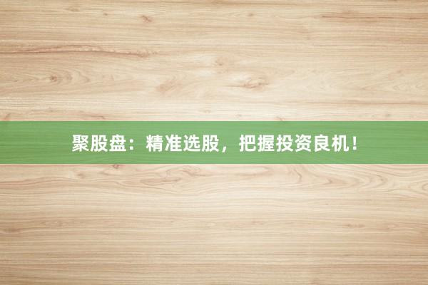 聚股盘：精准选股，把握投资良机！