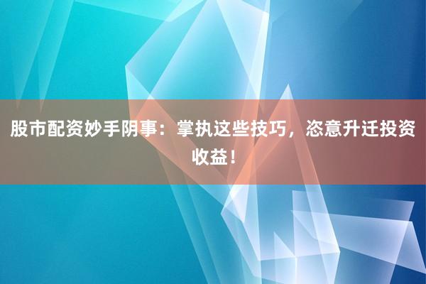 股市配资妙手阴事：掌执这些技巧，恣意升迁投资收益！