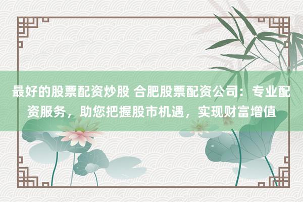 最好的股票配资炒股 合肥股票配资公司：专业配资服务，助您把握股市机遇，实现财富增值