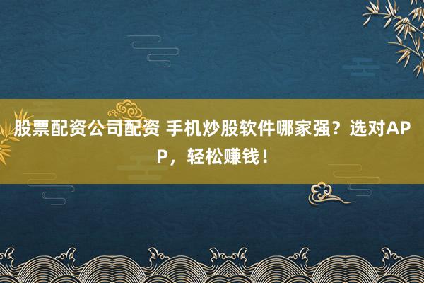 股票配资公司配资 手机炒股软件哪家强？选对APP，轻松赚钱！