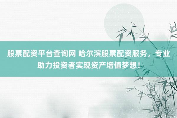 股票配资平台查询网 哈尔滨股票配资服务，专业助力投资者实现资产增值梦想！