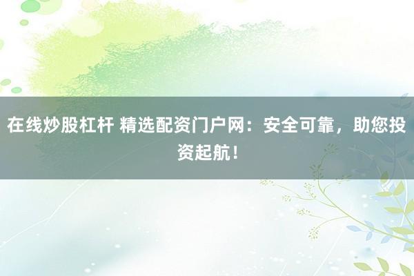 在线炒股杠杆 精选配资门户网：安全可靠，助您投资起航！