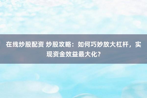 在线炒股配资 炒股攻略：如何巧妙放大杠杆，实现资金效益最大化？