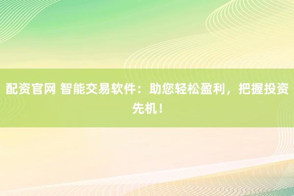 配资官网 智能交易软件：助您轻松盈利，把握投资先机！