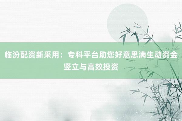 临汾配资新采用：专科平台助您好意思满生动资金竖立与高效投资