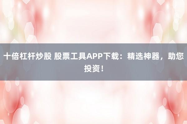 十倍杠杆炒股 股票工具APP下载：精选神器，助您投资！