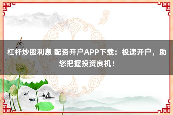 杠杆炒股利息 配资开户APP下载：极速开户，助您把握投资良机！
