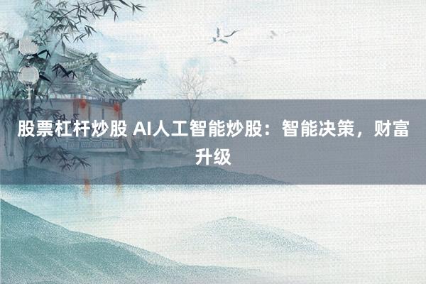 股票杠杆炒股 AI人工智能炒股：智能决策，财富升级