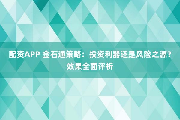 配资APP 金石通策略：投资利器还是风险之源？效果全面评析