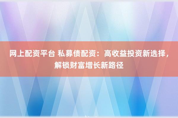 网上配资平台 私募债配资：高收益投资新选择，解锁财富增长新路径