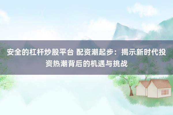 安全的杠杆炒股平台 配资潮起步：揭示新时代投资热潮背后的机遇与挑战