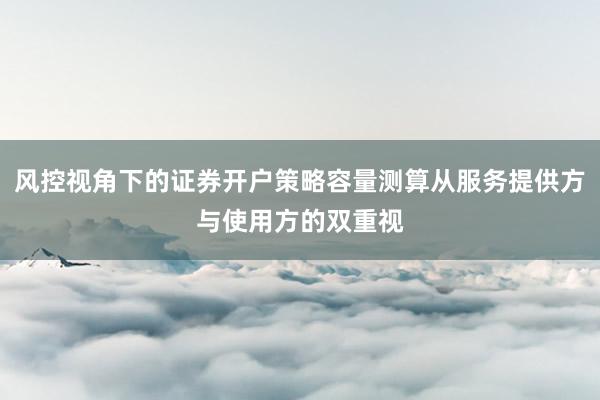 风控视角下的证券开户策略容量测算从服务提供方与使用方的双重视