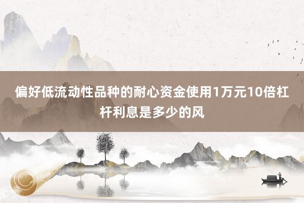 偏好低流动性品种的耐心资金使用1万元10倍杠杆利息是多少的风