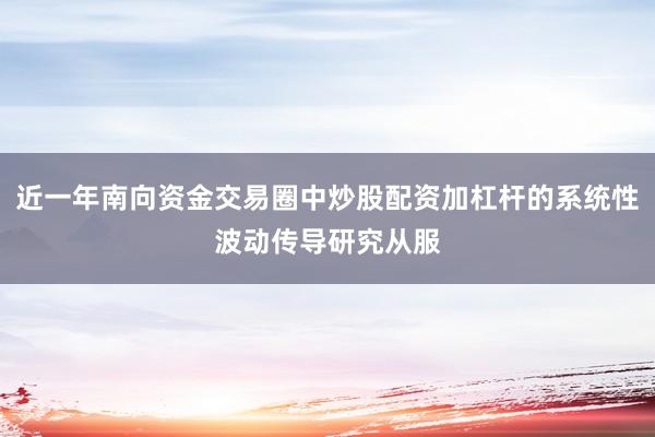 近一年南向资金交易圈中炒股配资加杠杆的系统性波动传导研究从服