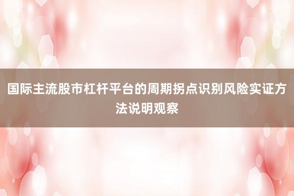 国际主流股市杠杆平台的周期拐点识别风险实证方法说明观察