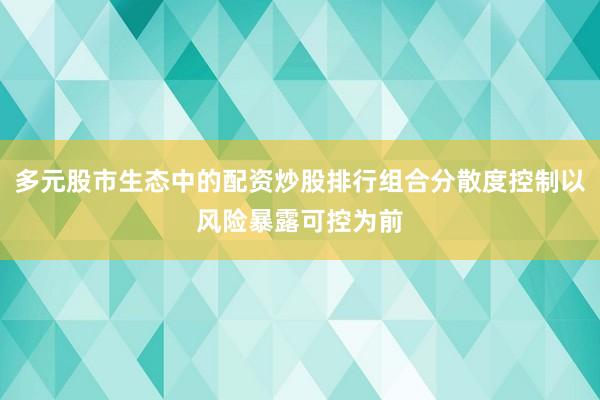 多元股市生态中的配资炒股排行组合分散度控制以风险暴露可控为前