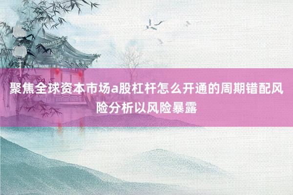 聚焦全球资本市场a股杠杆怎么开通的周期错配风险分析以风险暴露