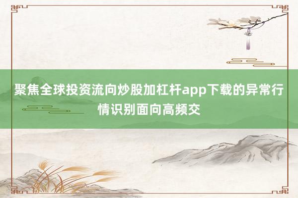 聚焦全球投资流向炒股加杠杆app下载的异常行情识别面向高频交