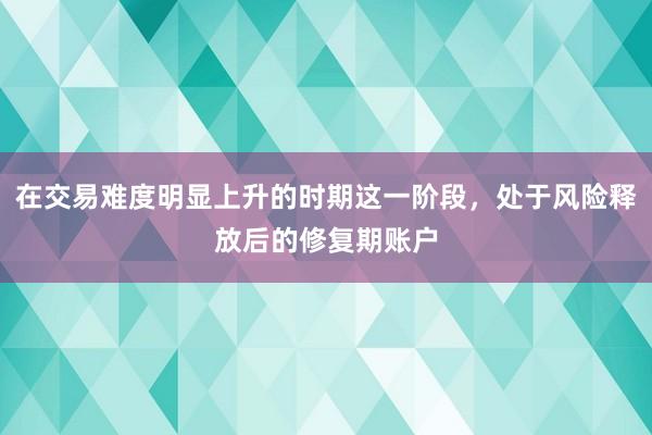 在交易难度明显上升的时期这一阶段，处于风险释放后的修复期账户
