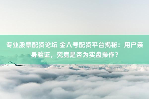专业股票配资论坛 金八号配资平台揭秘：用户亲身验证，究竟是否为实盘操作？
