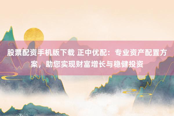 股票配资手机版下载 正中优配：专业资产配置方案，助您实现财富增长与稳健投资