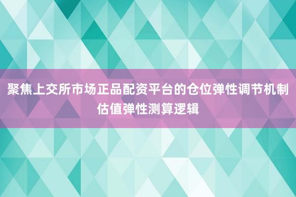 聚焦上交所市场正品配资平台的仓位弹性调节机制估值弹性测算逻辑