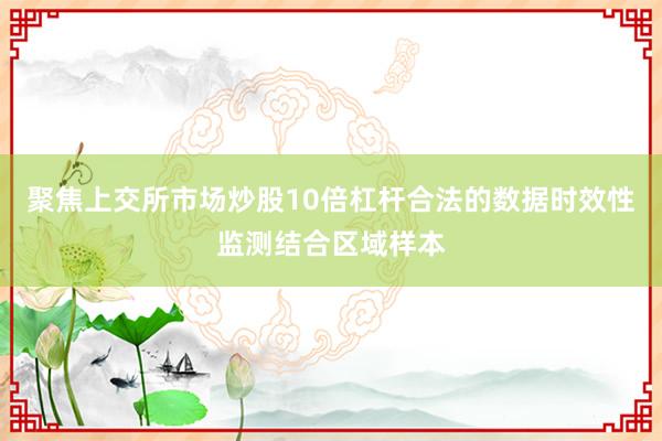 聚焦上交所市场炒股10倍杠杆合法的数据时效性监测结合区域样本