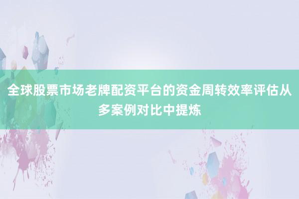全球股票市场老牌配资平台的资金周转效率评估从多案例对比中提炼