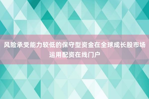 风险承受能力较低的保守型资金在全球成长股市场运用配资在线门户