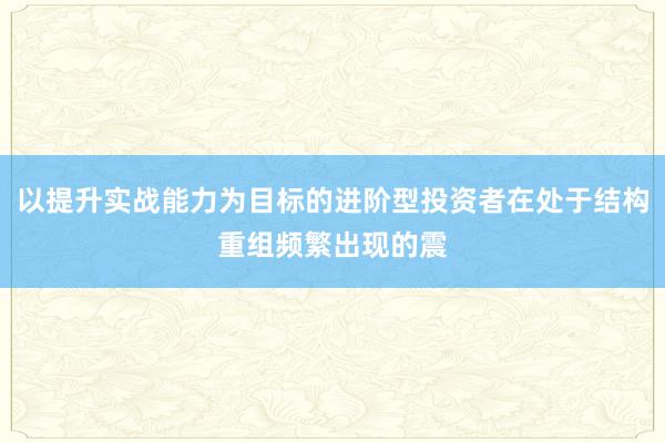 以提升实战能力为目标的进阶型投资者在处于结构重组频繁出现的震