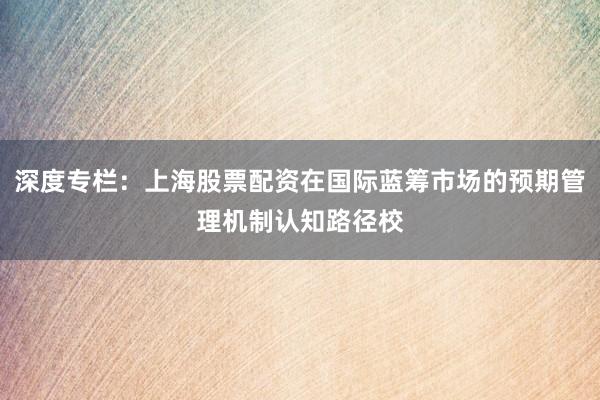 深度专栏：上海股票配资在国际蓝筹市场的预期管理机制认知路径校