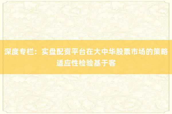 深度专栏：实盘配资平台在大中华股票市场的策略适应性检验基于客