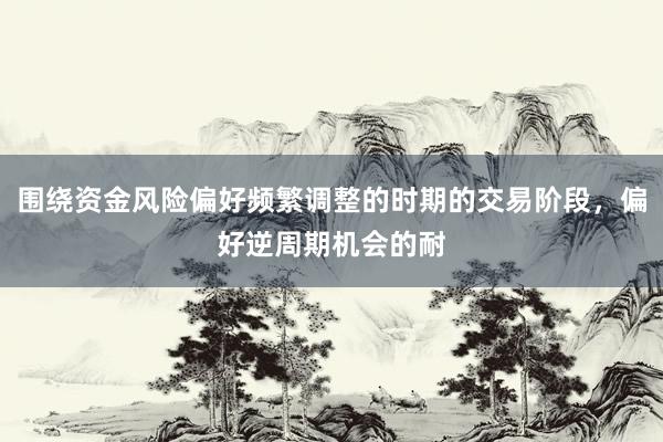 围绕资金风险偏好频繁调整的时期的交易阶段，偏好逆周期机会的耐