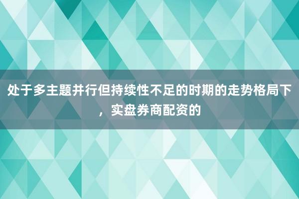 处于多主题并行但持续性不足的时期的走势格局下，实盘券商配资的