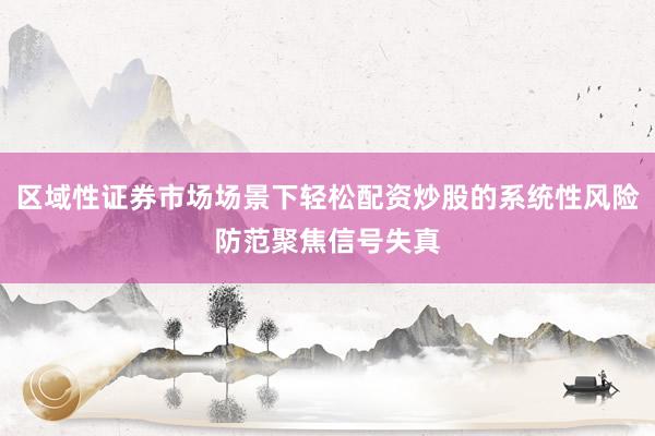 区域性证券市场场景下轻松配资炒股的系统性风险防范聚焦信号失真