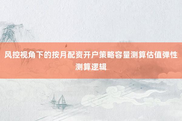 风控视角下的按月配资开户策略容量测算估值弹性测算逻辑
