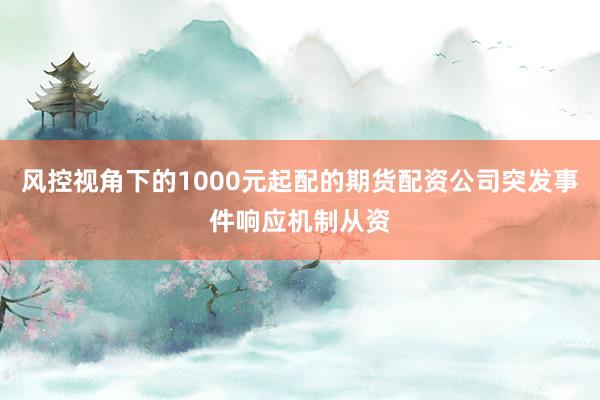 风控视角下的1000元起配的期货配资公司突发事件响应机制从资