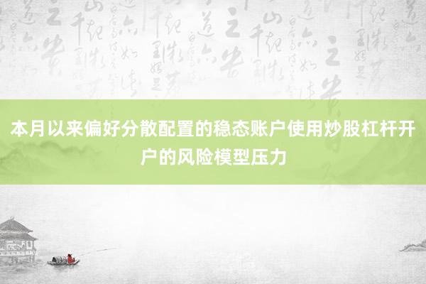 本月以来偏好分散配置的稳态账户使用炒股杠杆开户的风险模型压力