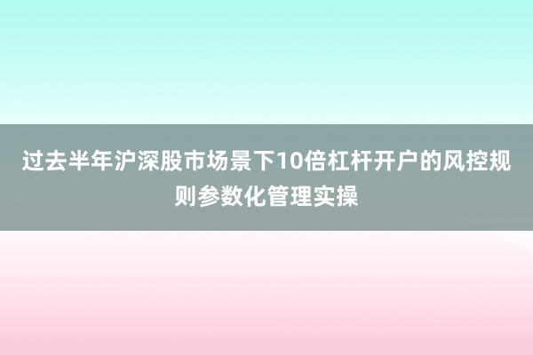 过去半年沪深股市场景下10倍杠杆开户的风控规则参数化管理实操