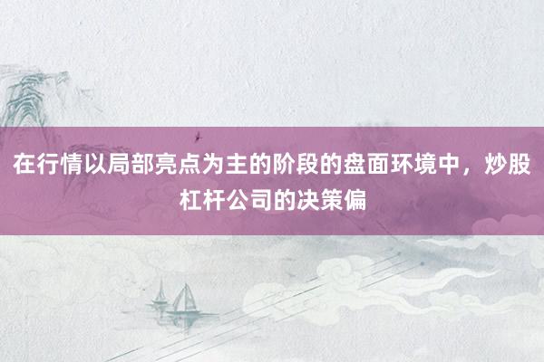在行情以局部亮点为主的阶段的盘面环境中，炒股杠杆公司的决策偏
