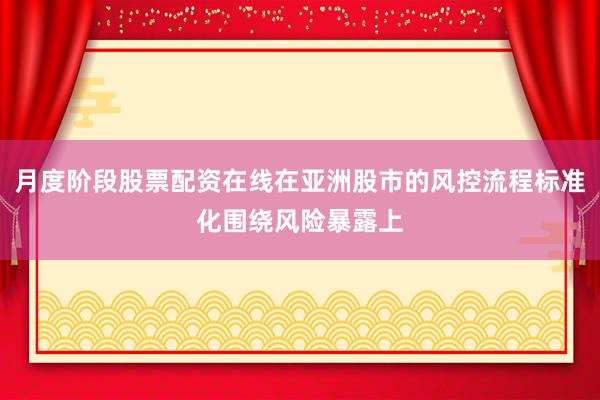 月度阶段股票配资在线在亚洲股市的风控流程标准化围绕风险暴露上