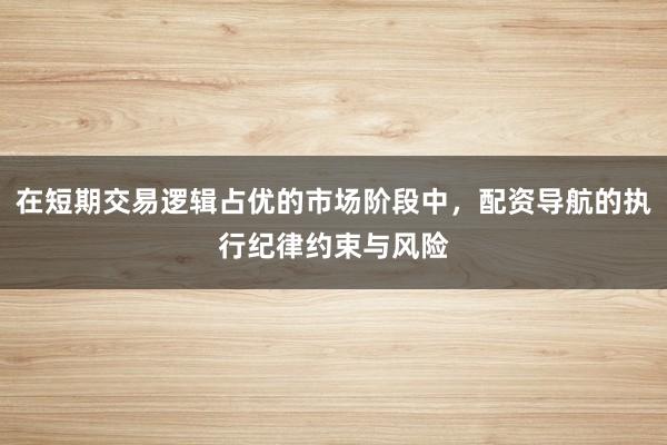 在短期交易逻辑占优的市场阶段中，配资导航的执行纪律约束与风险
