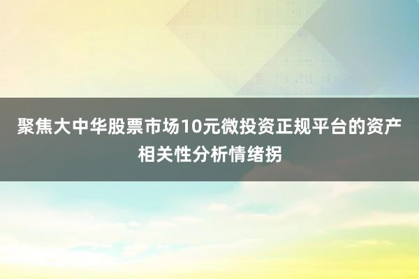 聚焦大中华股票市场10元微投资正规平台的资产相关性分析情绪拐