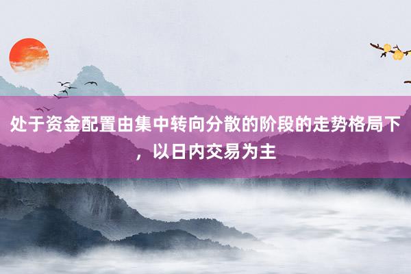 处于资金配置由集中转向分散的阶段的走势格局下，以日内交易为主