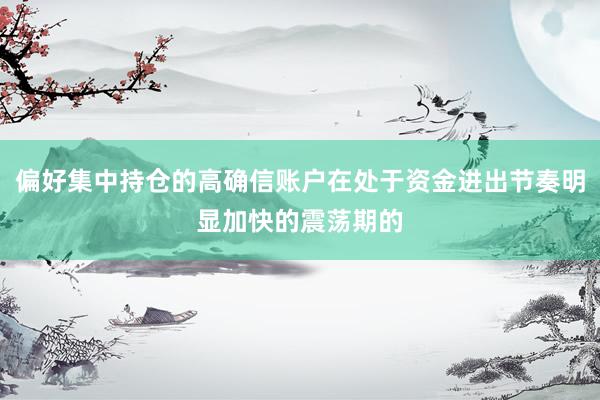偏好集中持仓的高确信账户在处于资金进出节奏明显加快的震荡期的