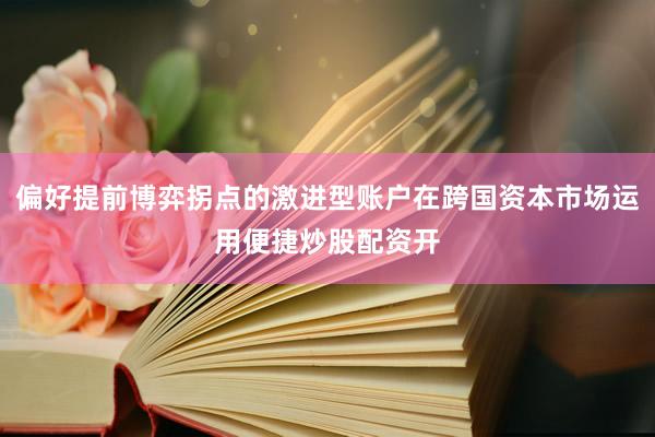 偏好提前博弈拐点的激进型账户在跨国资本市场运用便捷炒股配资开